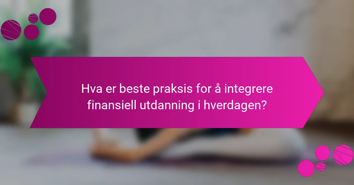Hva er beste praksis for å integrere finansiell utdanning i hverdagen?