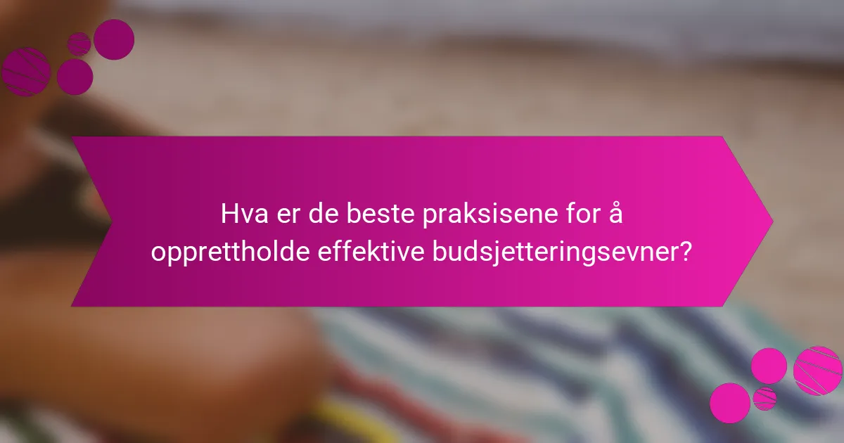 Hva er de beste praksisene for å opprettholde effektive budsjetteringsevner?
