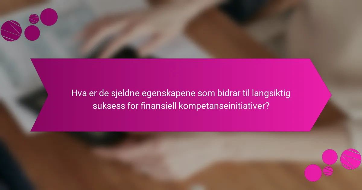 Hva er de sjeldne egenskapene som bidrar til langsiktig suksess for finansiell kompetanseinitiativer?