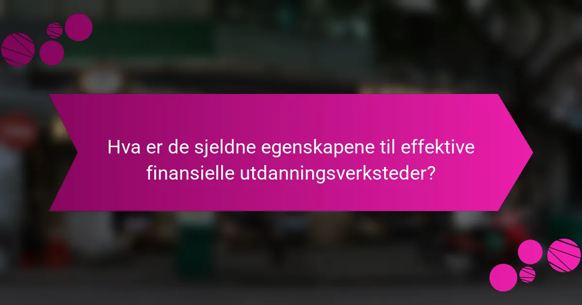 Hva er de sjeldne egenskapene til effektive finansielle utdanningsverksteder?