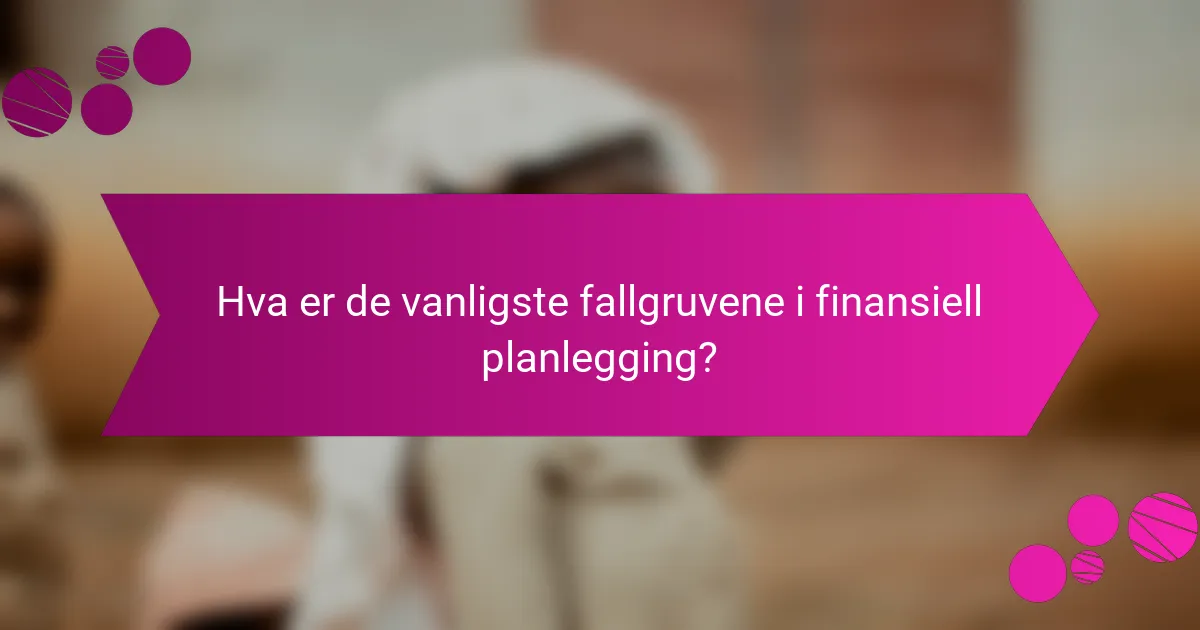 Hva er de vanligste fallgruvene i finansiell planlegging?