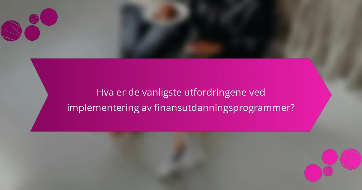 Hva er de vanligste utfordringene ved implementering av finansutdanningsprogrammer?