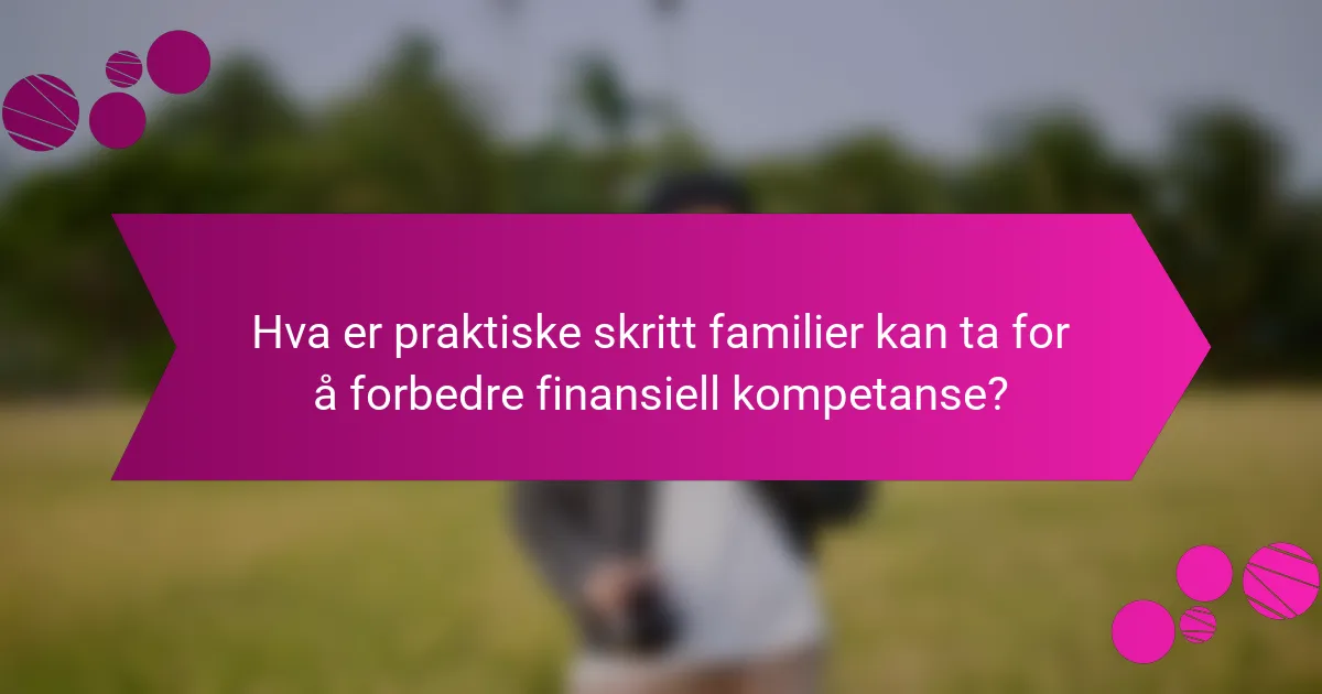 Hva er praktiske skritt familier kan ta for å forbedre finansiell kompetanse?