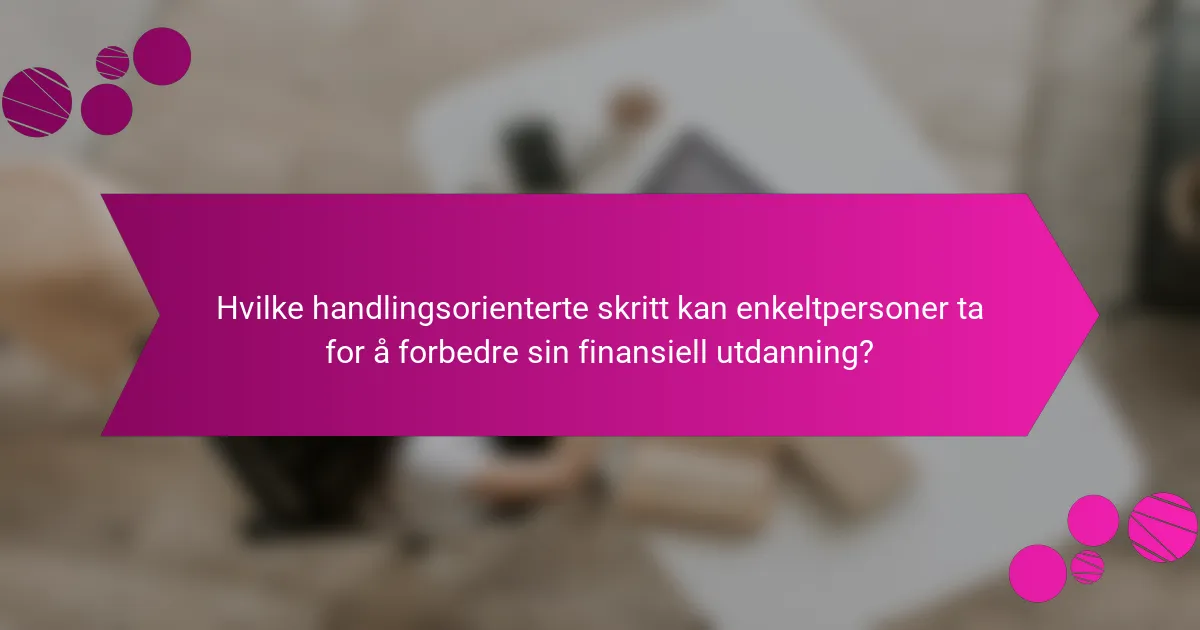 Hvilke handlingsorienterte skritt kan enkeltpersoner ta for å forbedre sin finansiell utdanning?