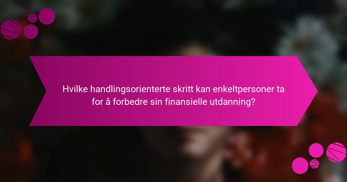 Hvilke handlingsorienterte skritt kan enkeltpersoner ta for å forbedre sin finansielle utdanning?
