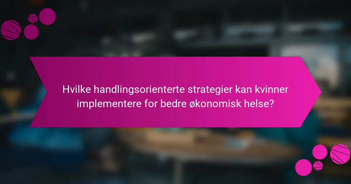 Hvilke handlingsorienterte strategier kan kvinner implementere for bedre økonomisk helse?