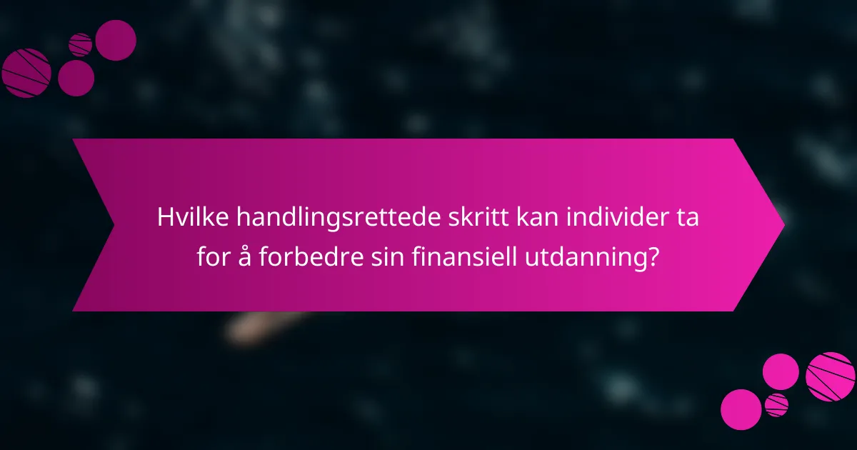 Hvilke handlingsrettede skritt kan individer ta for å forbedre sin finansiell utdanning?
