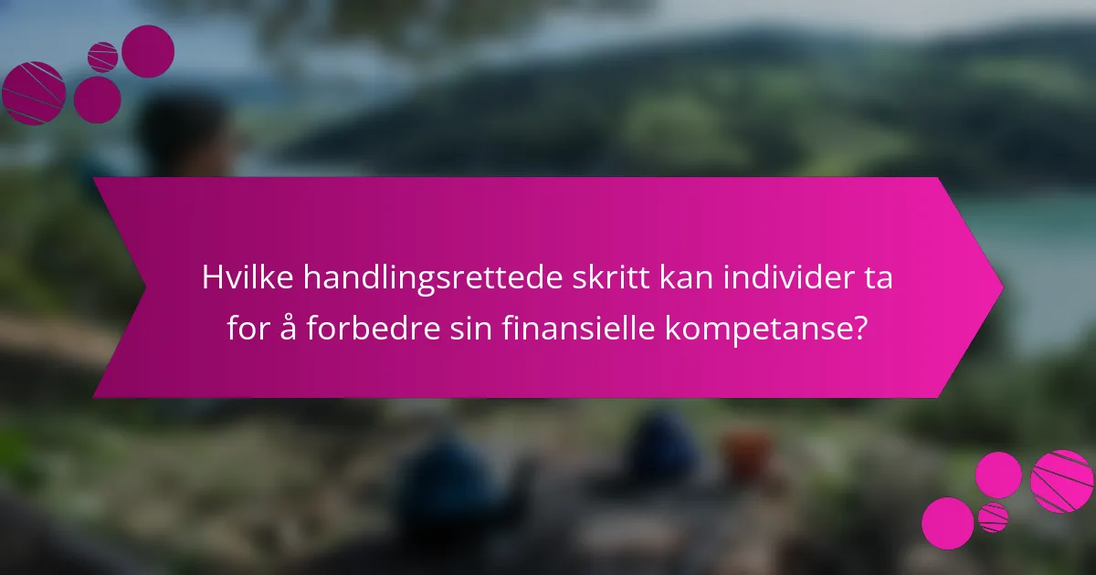 Hvilke handlingsrettede skritt kan individer ta for å forbedre sin finansielle kompetanse?