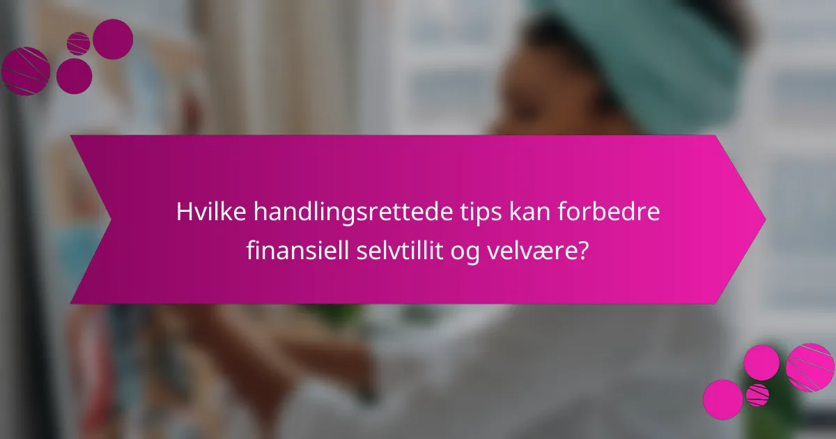 Hvilke handlingsrettede tips kan forbedre finansiell selvtillit og velvære?