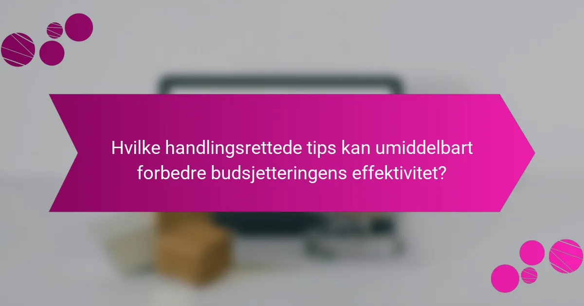 Hvilke handlingsrettede tips kan umiddelbart forbedre budsjetteringens effektivitet?