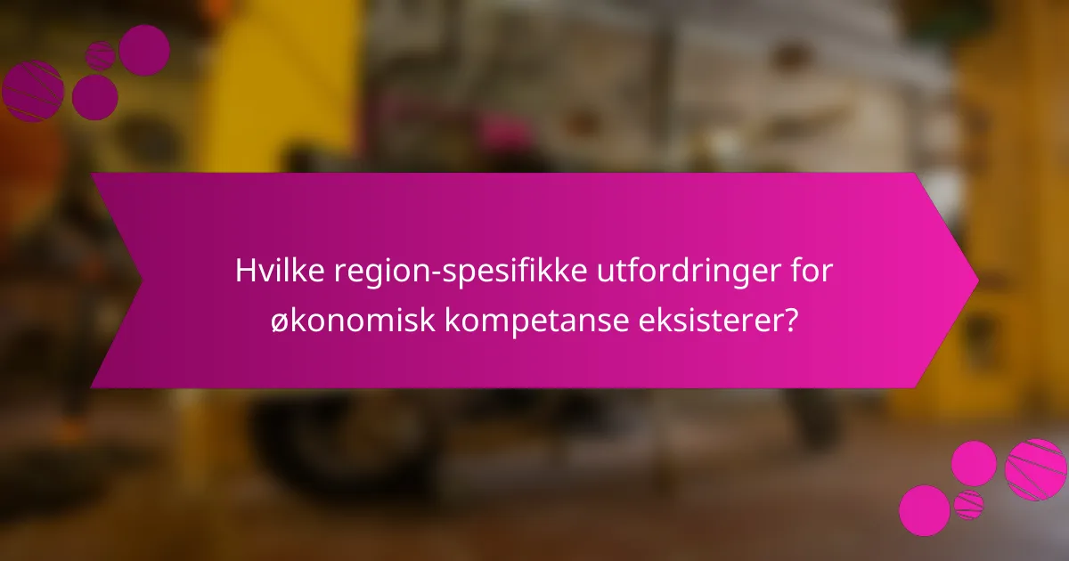 Hvilke region-spesifikke utfordringer for økonomisk kompetanse eksisterer?