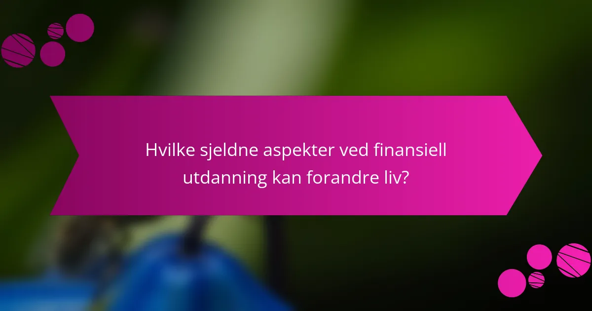 Hvilke sjeldne aspekter ved finansiell utdanning kan forandre liv?