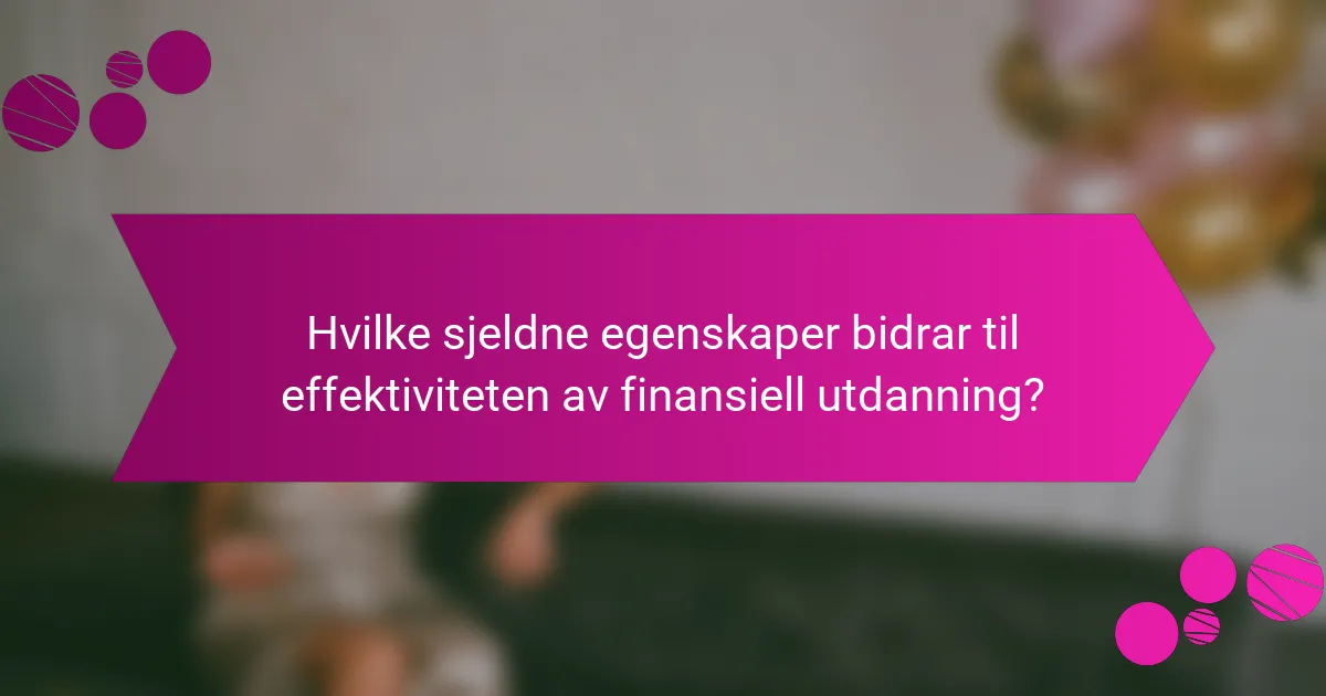 Hvilke sjeldne egenskaper bidrar til effektiviteten av finansiell utdanning?