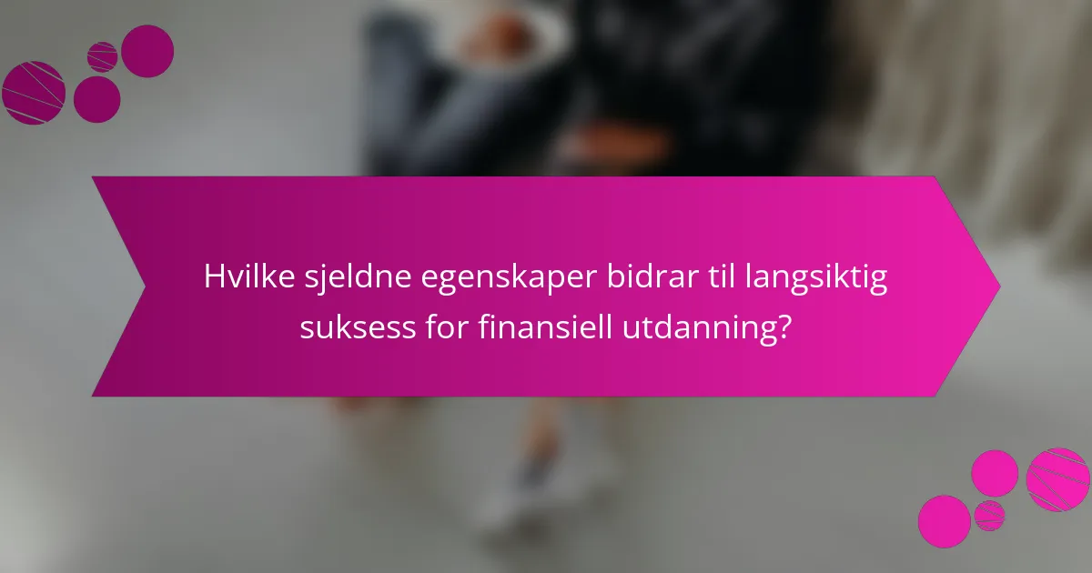 Hvilke sjeldne egenskaper bidrar til langsiktig suksess for finansiell utdanning?