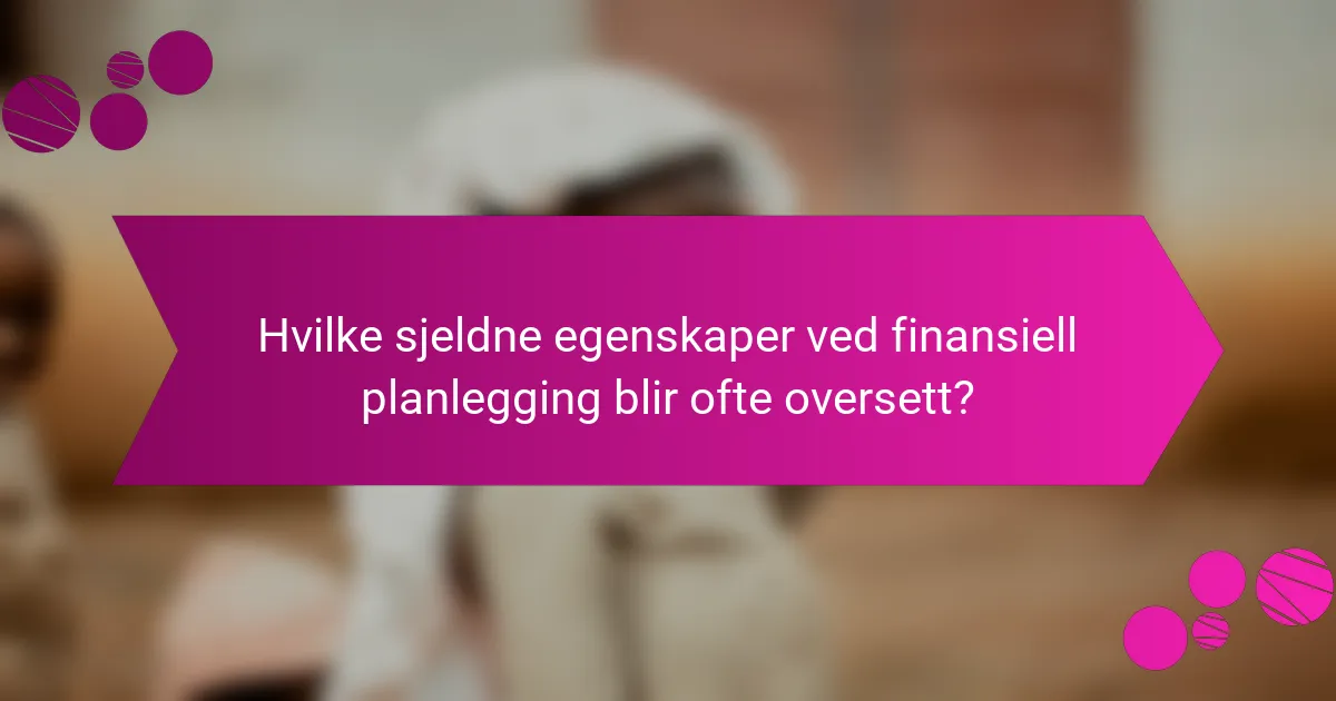 Hvilke sjeldne egenskaper ved finansiell planlegging blir ofte oversett?