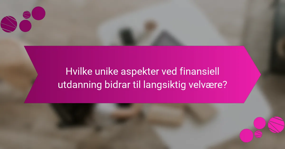 Hvilke unike aspekter ved finansiell utdanning bidrar til langsiktig velvære?