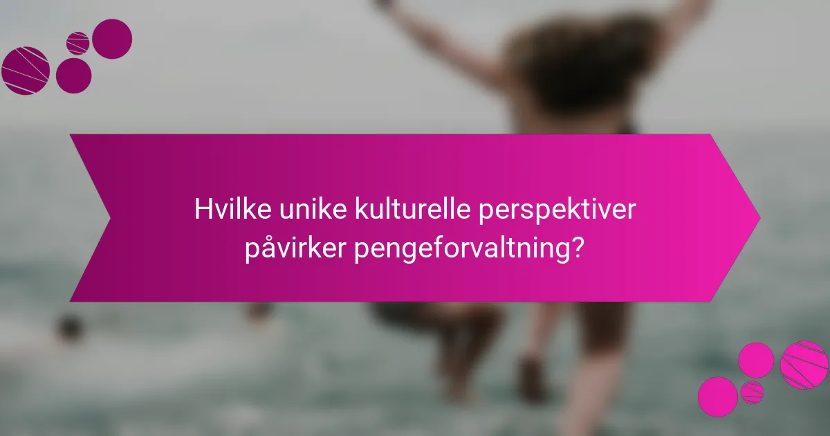 Hvilke unike kulturelle perspektiver påvirker pengeforvaltning?
