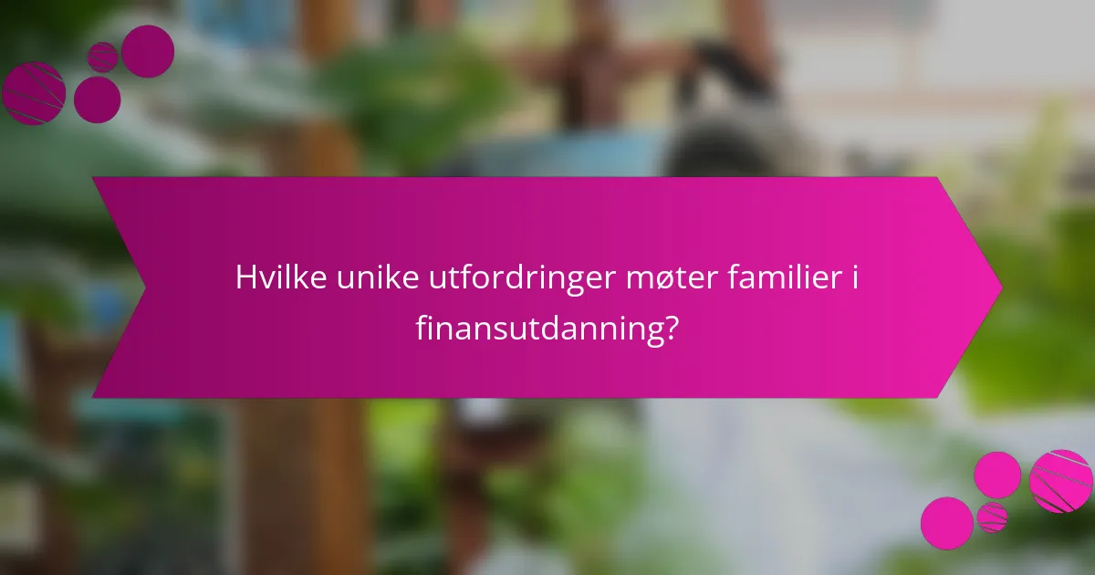Hvilke unike utfordringer møter familier i finansutdanning?