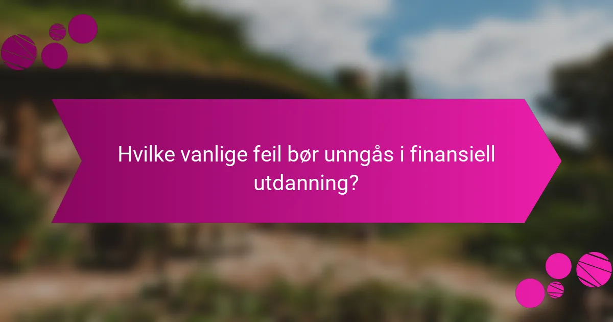 Hvilke vanlige feil bør unngås i finansiell utdanning?
