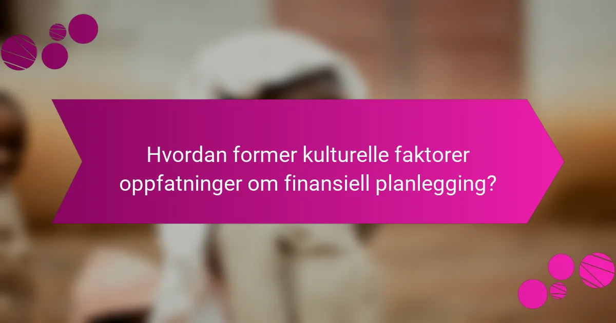 Hvordan former kulturelle faktorer oppfatninger om finansiell planlegging?