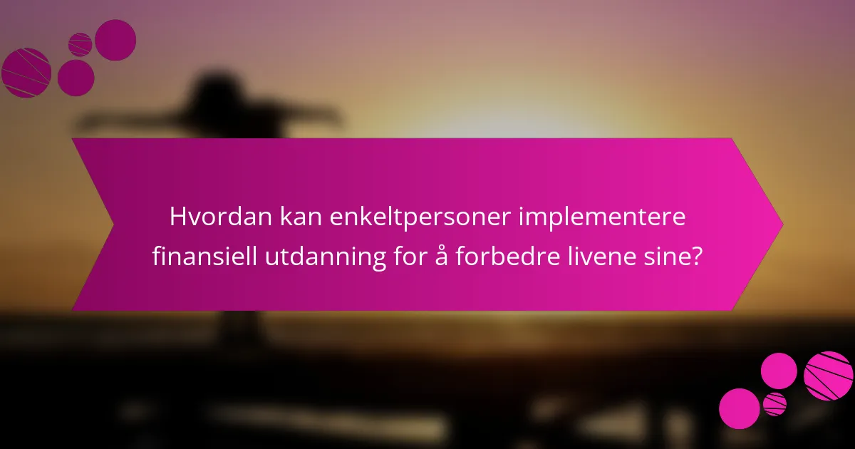 Hvordan kan enkeltpersoner implementere finansiell utdanning for å forbedre livene sine?