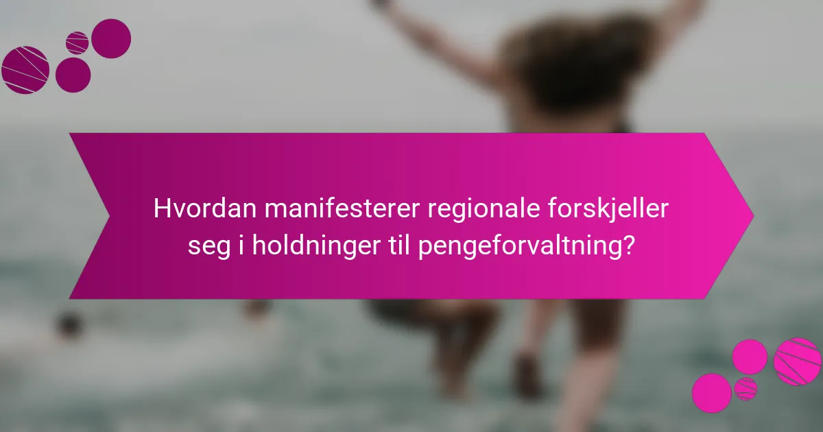Hvordan manifesterer regionale forskjeller seg i holdninger til pengeforvaltning?