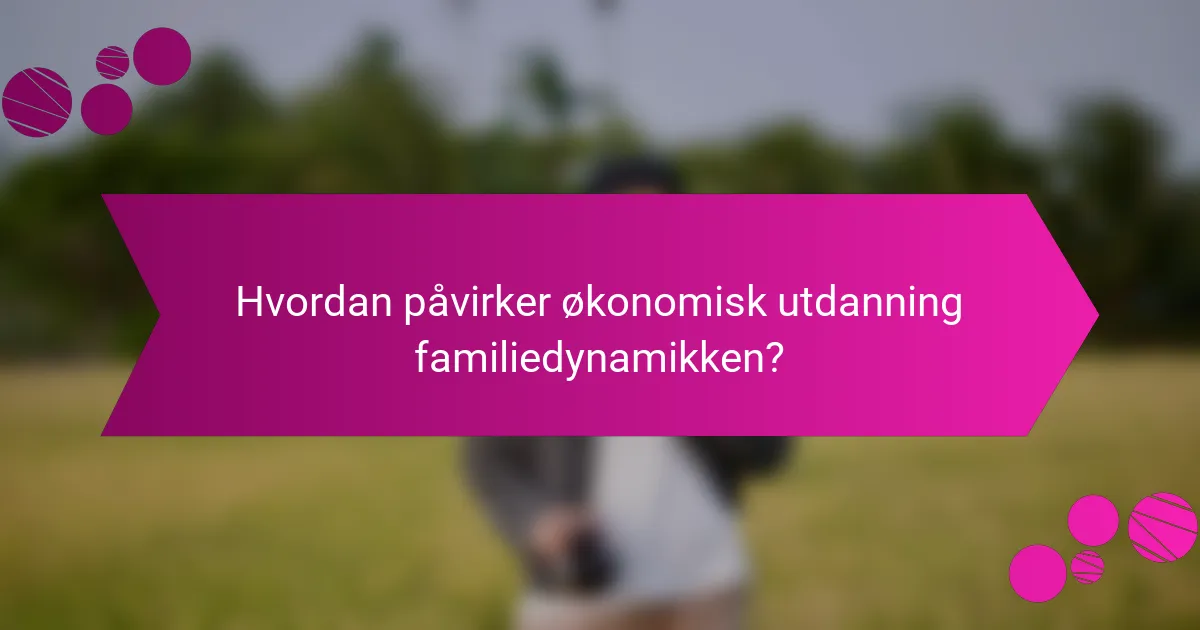 Hvordan påvirker økonomisk utdanning familiedynamikken?