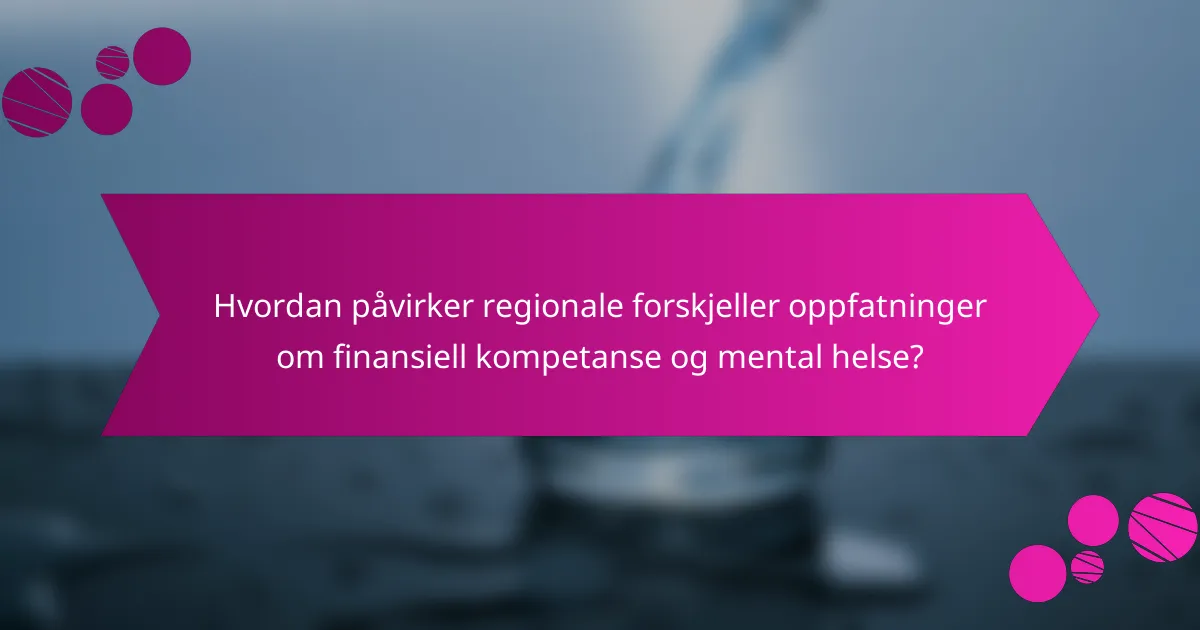 Hvordan påvirker regionale forskjeller oppfatninger om finansiell kompetanse og mental helse?